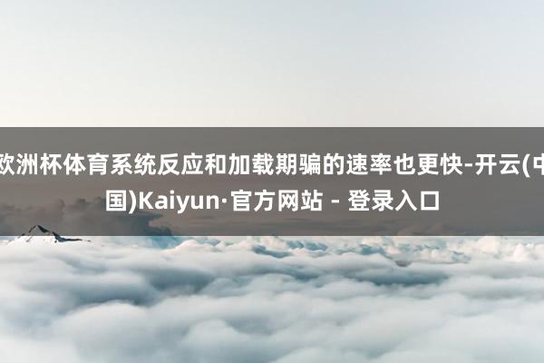 欧洲杯体育系统反应和加载期骗的速率也更快-开云(中国)Kaiyun·官方网站 - 登录入口