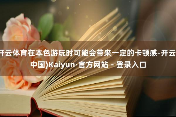 开云体育在本色游玩时可能会带来一定的卡顿感-开云(中国)Kaiyun·官方网站 - 登录入口