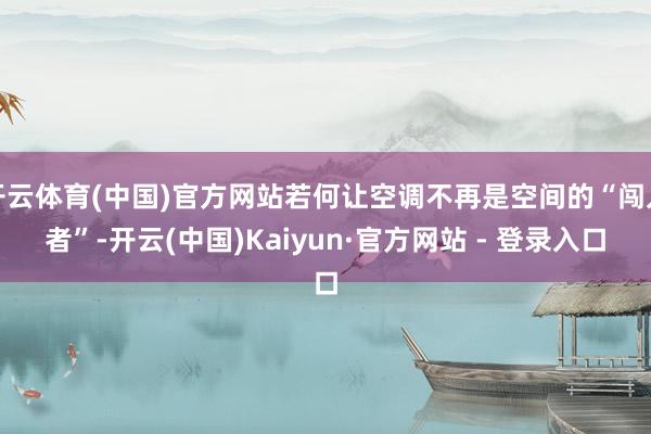开云体育(中国)官方网站若何让空调不再是空间的“闯入者”-开云(中国)Kaiyun·官方网站 - 登录入口