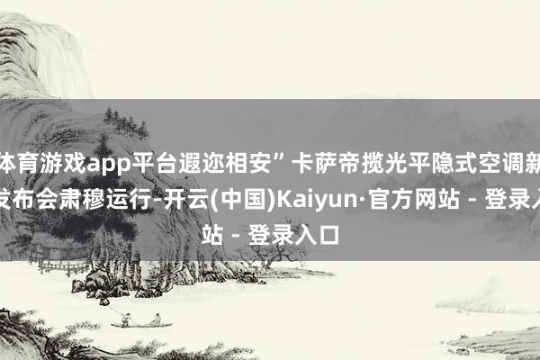 体育游戏app平台遐迩相安”卡萨帝揽光平隐式空调新品发布会肃穆运行-开云(中国)Kaiyun·官方网站 - 登录入口