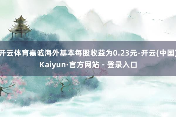 开云体育嘉诚海外基本每股收益为0.23元-开云(中国)Kaiyun·官方网站 - 登录入口