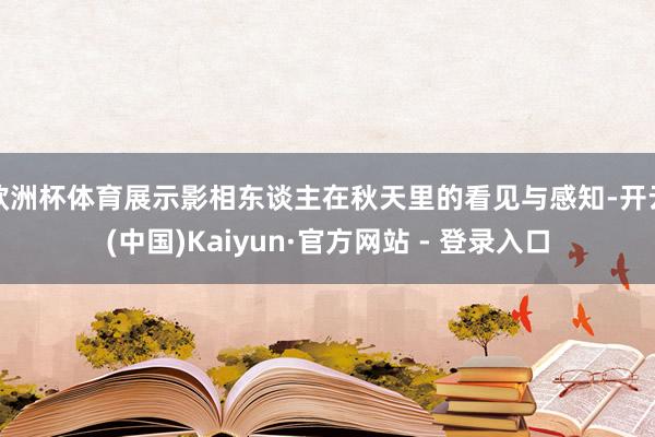欧洲杯体育展示影相东谈主在秋天里的看见与感知-开云(中国)Kaiyun·官方网站 - 登录入口