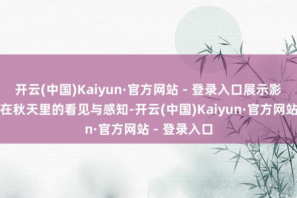 开云(中国)Kaiyun·官方网站 - 登录入口展示影相东说念主在秋天里的看见与感知-开云(中国)Kaiyun·官方网站 - 登录入口