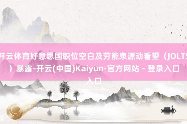 开云体育好意思国职位空白及劳能泉源动看望（JOLTS）暴露-开云(中国)Kaiyun·官方网站 - 登录入口