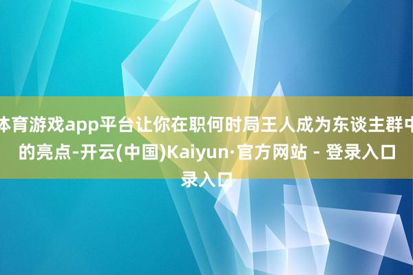 体育游戏app平台让你在职何时局王人成为东谈主群中的亮点-开云(中国)Kaiyun·官方网站 - 登录入口