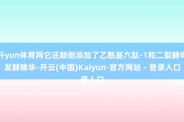 开yun体育网它还颠倒添加了乙酰基六肽-1和二裂酵母发酵精华-开云(中国)Kaiyun·官方网站 - 登录入口