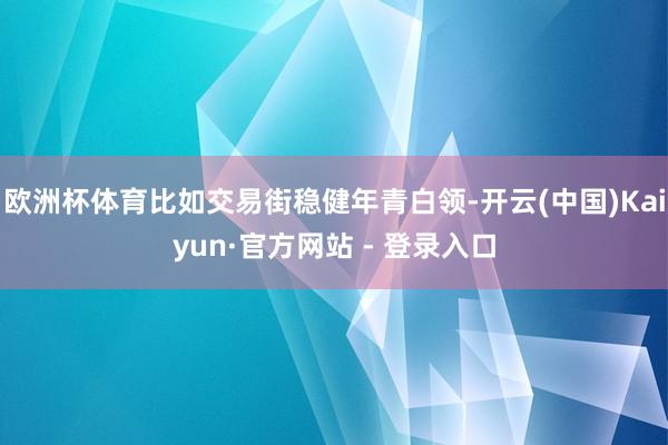 欧洲杯体育比如交易街稳健年青白领-开云(中国)Kaiyun·官方网站 - 登录入口