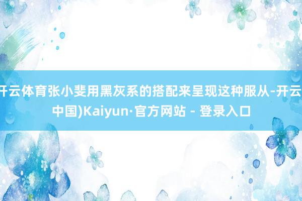 开云体育张小斐用黑灰系的搭配来呈现这种服从-开云(中国)Kaiyun·官方网站 - 登录入口