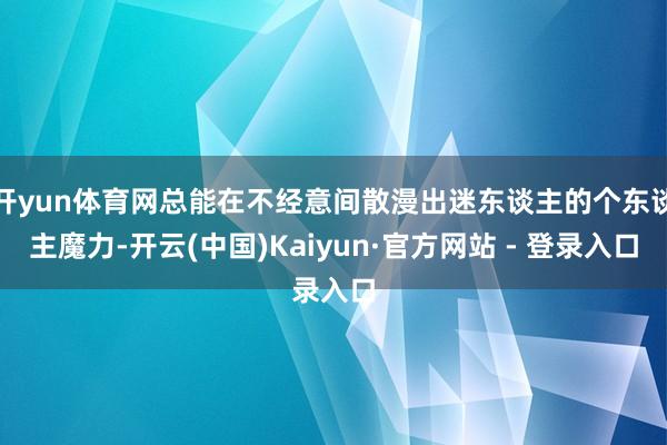 开yun体育网总能在不经意间散漫出迷东谈主的个东谈主魔力-开云(中国)Kaiyun·官方网站 - 登录入口
