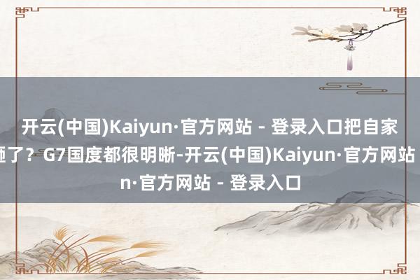 开云(中国)Kaiyun·官方网站 - 登录入口把自家的饭碗给砸了？G7国度都很明晰-开云(中国)Kaiyun·官方网站 - 登录入口