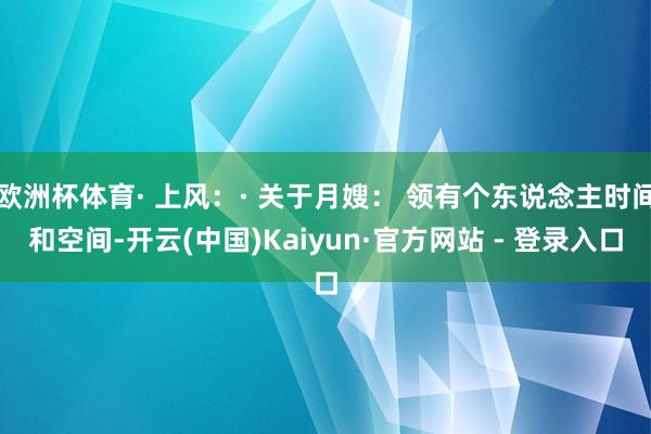 欧洲杯体育· 上风：· 关于月嫂： 领有个东说念主时间和空间-开云(中国)Kaiyun·官方网站 - 登录入口