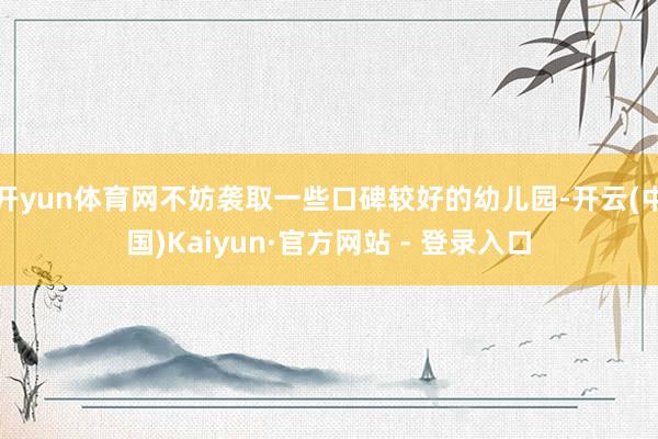开yun体育网不妨袭取一些口碑较好的幼儿园-开云(中国)Kaiyun·官方网站 - 登录入口
