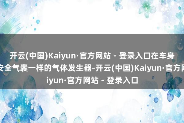 开云(中国)Kaiyun·官方网站 - 登录入口在车身里面建造了与安全气囊一样的气体发生器-开云(中国)Kaiyun·官方网站 - 登录入口