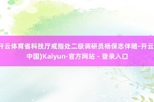开云体育省科技厅戒指处二级调研员杨保志伴随-开云(中国)Kaiyun·官方网站 - 登录入口