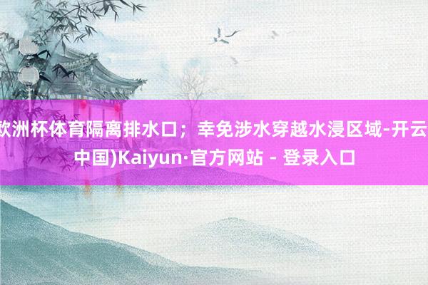欧洲杯体育隔离排水口;幸免涉水穿越水浸区域-开云(中国)Kaiyun·官方网站 - 登录入口