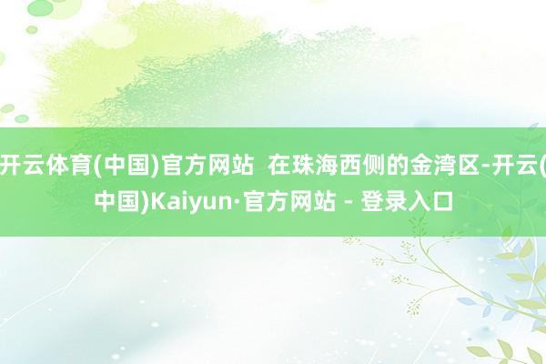 开云体育(中国)官方网站  在珠海西侧的金湾区-开云(中国)Kaiyun·官方网站 - 登录入口