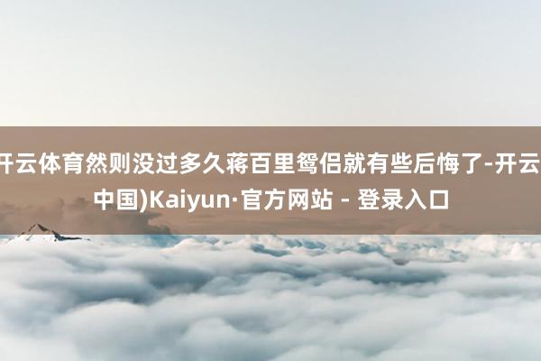 开云体育然则没过多久蒋百里鸳侣就有些后悔了-开云(中国)Kaiyun·官方网站 - 登录入口
