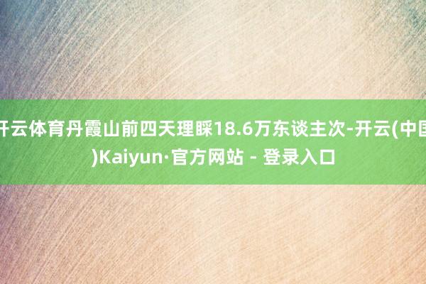 开云体育丹霞山前四天理睬18.6万东谈主次-开云(中国)Kaiyun·官方网站 - 登录入口