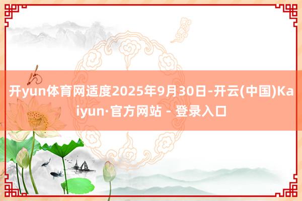 开yun体育网适度2025年9月30日-开云(中国)Kaiyun·官方网站 - 登录入口