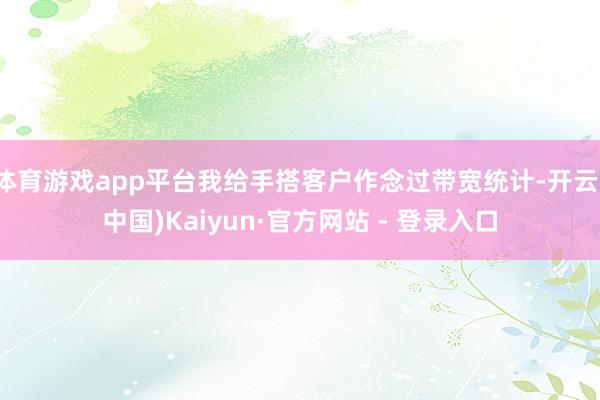 体育游戏app平台我给手搭客户作念过带宽统计-开云(中国)Kaiyun·官方网站 - 登录入口