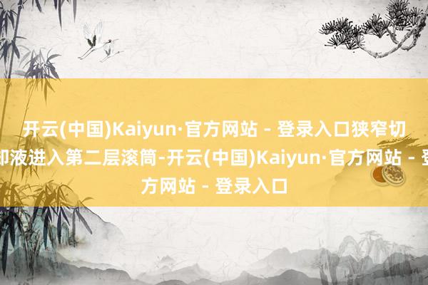 开云(中国)Kaiyun·官方网站 - 登录入口狭窄切屑和冷却液进入第二层滚筒-开云(中国)Kaiyun·官方网站 - 登录入口