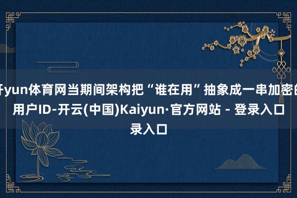 开yun体育网当期间架构把“谁在用”抽象成一串加密的用户ID-开云(中国)Kaiyun·官方网站 - 登录入口
