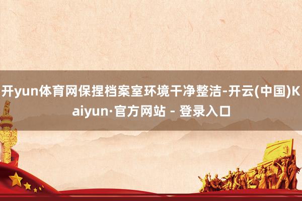 开yun体育网保捏档案室环境干净整洁-开云(中国)Kaiyun·官方网站 - 登录入口