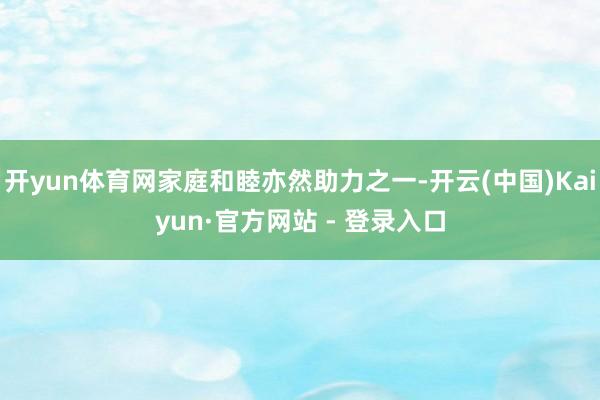 开yun体育网家庭和睦亦然助力之一-开云(中国)Kaiyun·官方网站 - 登录入口