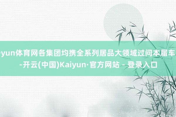 开yun体育网各集团均携全系列居品大领域过问本届车展-开云(中国)Kaiyun·官方网站 - 登录入口