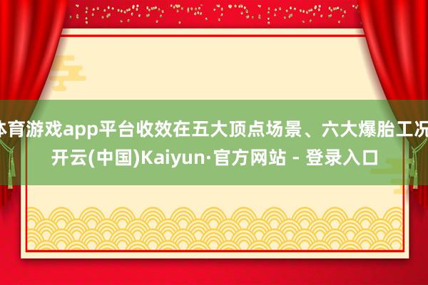 体育游戏app平台收效在五大顶点场景、六大爆胎工况-开云(中国)Kaiyun·官方网站 - 登录入口