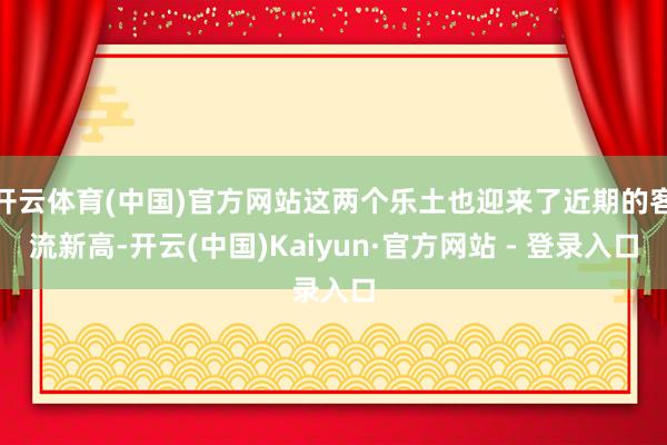 开云体育(中国)官方网站这两个乐土也迎来了近期的客流新高-开云(中国)Kaiyun·官方网站 - 登录入口