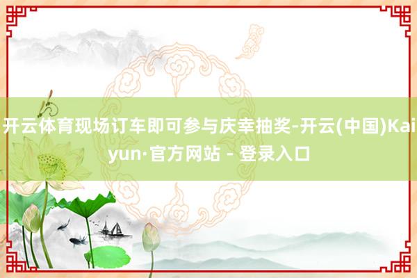 开云体育现场订车即可参与庆幸抽奖-开云(中国)Kaiyun·官方网站 - 登录入口