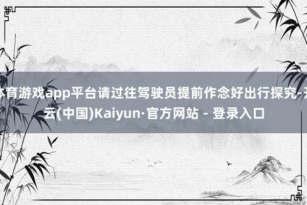 体育游戏app平台请过往驾驶员提前作念好出行探究-开云(中国)Kaiyun·官方网站 - 登录入口