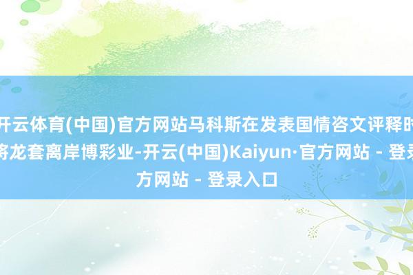 开云体育(中国)官方网站马科斯在发表国情咨文评释时告示将龙套离岸博彩业-开云(中国)Kaiyun·官方网站 - 登录入口
