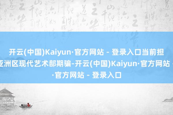开云(中国)Kaiyun·官方网站 - 登录入口当前担任苏富比亚洲区现代艺术部期骗-开云(中国)Kaiyun·官方网站 - 登录入口