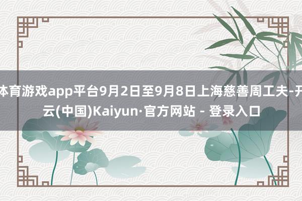 体育游戏app平台9月2日至9月8日上海慈善周工夫-开云(中国)Kaiyun·官方网站 - 登录入口