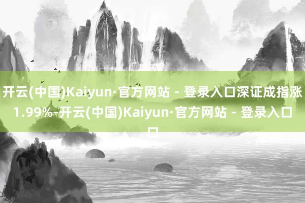 开云(中国)Kaiyun·官方网站 - 登录入口深证成指涨1.99%-开云(中国)Kaiyun·官方网站 - 登录入口