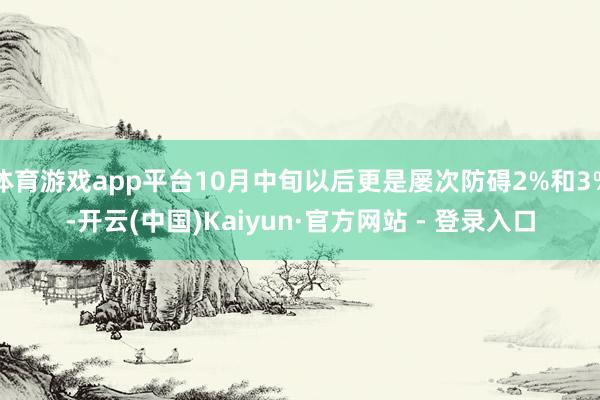 体育游戏app平台10月中旬以后更是屡次防碍2%和3%-开云(中国)Kaiyun·官方网站 - 登录入口
