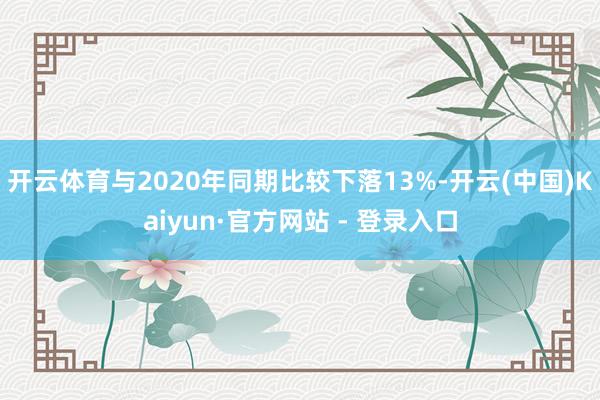 开云体育与2020年同期比较下落13%-开云(中国)Kaiyun·官方网站 - 登录入口