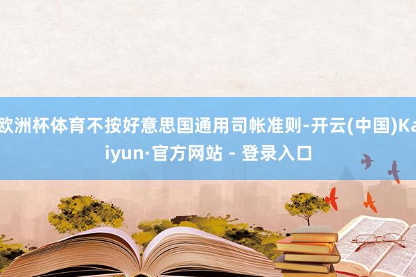 欧洲杯体育不按好意思国通用司帐准则-开云(中国)Kaiyun·官方网站 - 登录入口