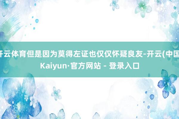 开云体育但是因为莫得左证也仅仅怀疑良友-开云(中国)Kaiyun·官方网站 - 登录入口