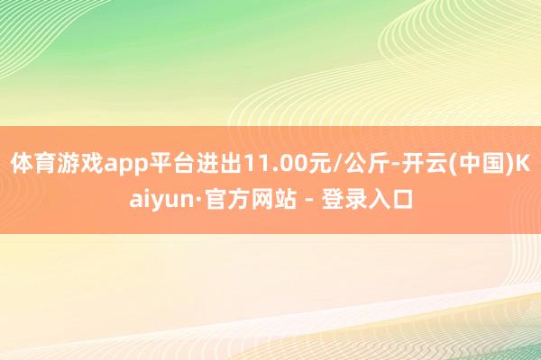 体育游戏app平台进出11.00元/公斤-开云(中国)Kaiyun·官方网站 - 登录入口