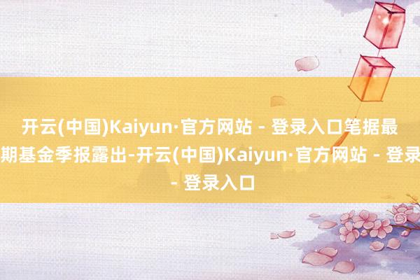 开云(中国)Kaiyun·官方网站 - 登录入口笔据最新一期基金季报露出-开云(中国)Kaiyun·官方网站 - 登录入口