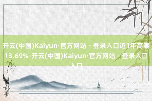开云(中国)Kaiyun·官方网站 - 登录入口近1年高潮13.69%-开云(中国)Kaiyun·官方网站 - 登录入口