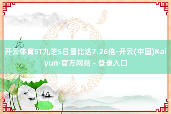 开云体育ST九芝5日量比达7.26倍-开云(中国)Kaiyun·官方网站 - 登录入口