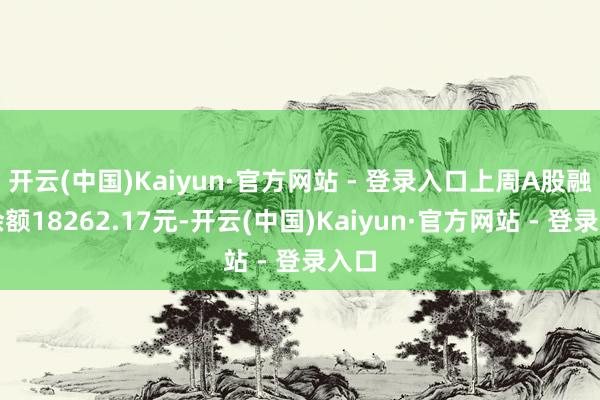 开云(中国)Kaiyun·官方网站 - 登录入口上周A股融资余额18262.17元-开云(中国)Kaiyun·官方网站 - 登录入口