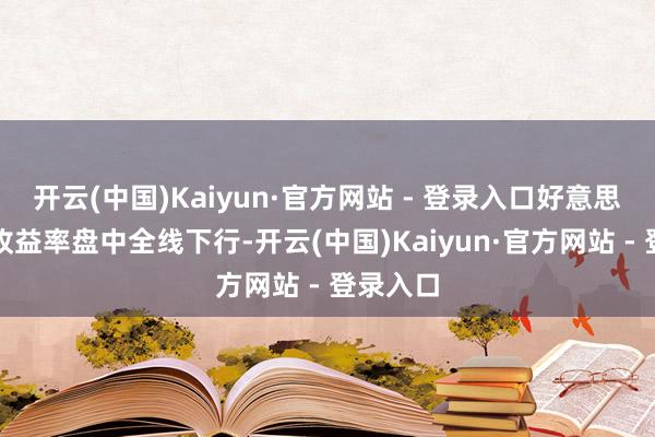 开云(中国)Kaiyun·官方网站 - 登录入口好意思国国债收益率盘中全线下行-开云(中国)Kaiyun·官方网站 - 登录入口