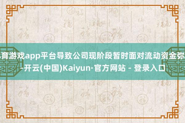 体育游戏app平台导致公司现阶段暂时面对流动资金弥留-开云(中国)Kaiyun·官方网站 - 登录入口
