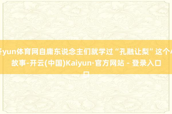 开yun体育网自庸东说念主们就学过“孔融让梨”这个小故事-开云(中国)Kaiyun·官方网站 - 登录入口