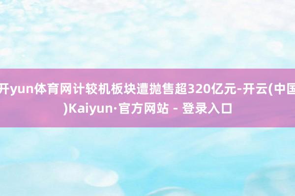 开yun体育网计较机板块遭抛售超320亿元-开云(中国)Kaiyun·官方网站 - 登录入口